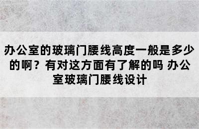 办公室的玻璃门腰线高度一般是多少的啊？有对这方面有了解的吗 办公室玻璃门腰线设计